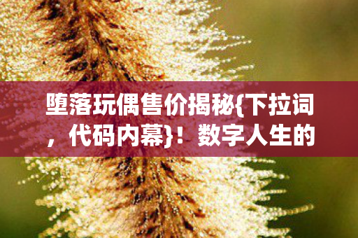 堕落玩偶售价揭秘{下拉词,代码内幕}!数字人生的生存法则 堕落玩偶售价揭秘{下拉词,代码内幕}!数字人生的生存法则