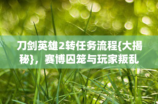 刀剑英雄2转任务流程{大揭秘}，赛博囚笼与玩家叛乱