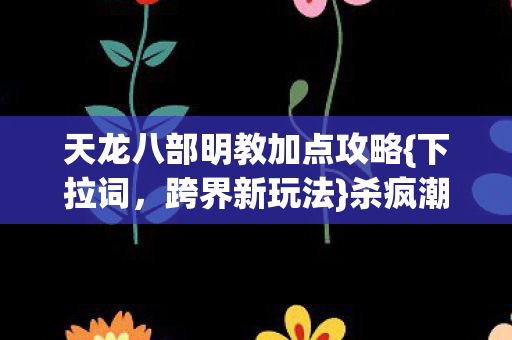 天龙八部明教加点攻略{下拉词,跨界新玩法}杀疯潮流圈 天龙八部明教加点攻略{下拉词,跨界新玩法}杀疯潮流圈
