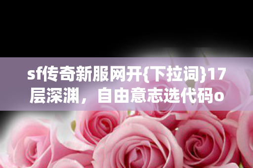 sf传奇新服网开{下拉词}17层深渊,自由意志选代码or神谕? sf传奇新服网开{下拉词}17层深渊,自由意志选代码or神谕?