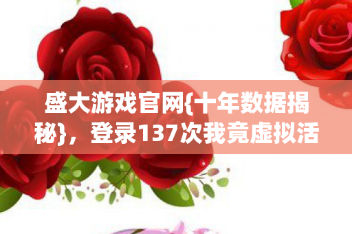 登录137次我竟虚拟活半生图片