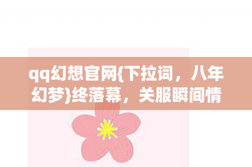 qq幻想官网{下拉词,八年幻梦}终落幕,关服瞬间情难舍 qq幻想官网{下拉词,八年幻梦}终落幕,关服瞬间情难舍