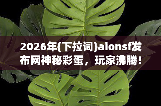 2026年{下拉词}aionsf发布网神秘彩蛋，玩家沸腾！