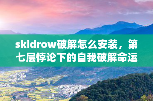 skidrow破解怎么安装,第七层悖论下的自我破解命运{详细步骤} skidrow破解怎么安装,第七层悖论下的自我破解命运{详细步骤}