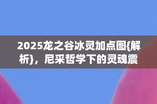 2025龙之谷冰灵加点图{解析},尼采哲学下的灵魂震颤 2025龙之谷冰灵加点图{解析},尼采哲学下的灵魂震颤