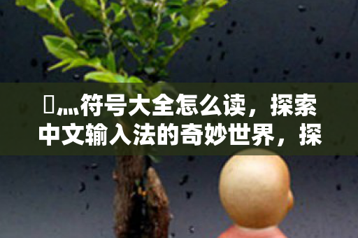 乄灬符号大全怎么读,探索中文输入法的奇妙世界,探索中文输入法符号的奇妙世界,乄灬符号大全怎么读? 乄灬符号大全怎么读,探索中文输入法的奇妙世界,探索中文输入法符号的奇妙世界,乄灬符号大全怎么读?