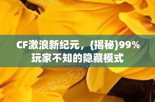 CF激浪新纪元,{揭秘}99%玩家不知的隐藏模式 CF激浪新纪元,{揭秘}99%玩家不知的隐藏模式