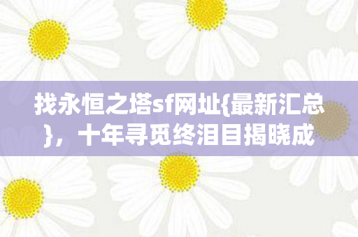 找永恒之塔sf网址{最新汇总},十年寻觅终泪目揭晓成空? 找永恒之塔sf网址{最新汇总},十年寻觅终泪目揭晓成空?