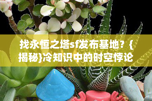找永恒之塔sf发布基地?{揭秘}冷知识中的时空悖论! 找永恒之塔sf发布基地?{揭秘}冷知识中的时空悖论!