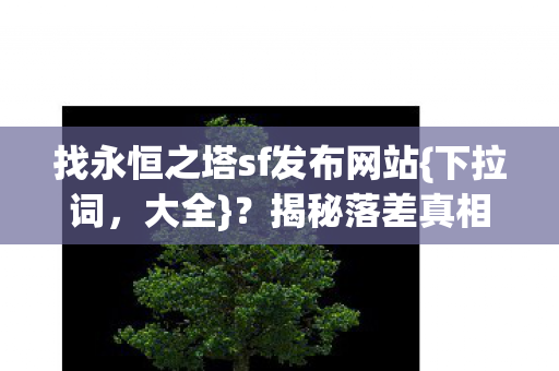 找永恒之塔sf发布网站{下拉词,大全}?揭秘落差真相别踩坑 找永恒之塔sf发布网站{下拉词,大全}?揭秘落差真相别踩坑