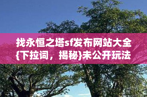 找永恒之塔sf发布网站大全{下拉词,揭秘}未公开玩法与买方案隐情 找永恒之塔sf发布网站大全{下拉词,揭秘}未公开玩法与买方案隐情