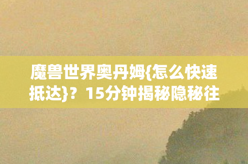 魔兽世界奥丹姆{怎么快速抵达}?15分钟揭秘隐秘往事 魔兽世界奥丹姆{怎么快速抵达}?15分钟揭秘隐秘往事