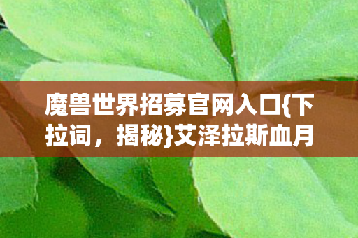魔兽世界招募官网入口{下拉词,揭秘}艾泽拉斯血月悬案之谜 魔兽世界招募官网入口{下拉词,揭秘}艾泽拉斯血月悬案之谜