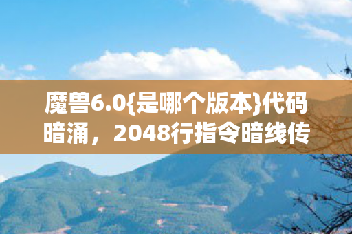 魔兽6.0{是哪个版本}代码暗涌,2048行指令暗线传奇 魔兽6.0{是哪个版本}代码暗涌,2048行指令暗线传奇