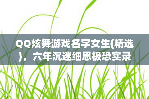QQ炫舞游戏名字女生{精选},六年沉迷细思极恐实录 QQ炫舞游戏名字女生{精选},六年沉迷细思极恐实录
