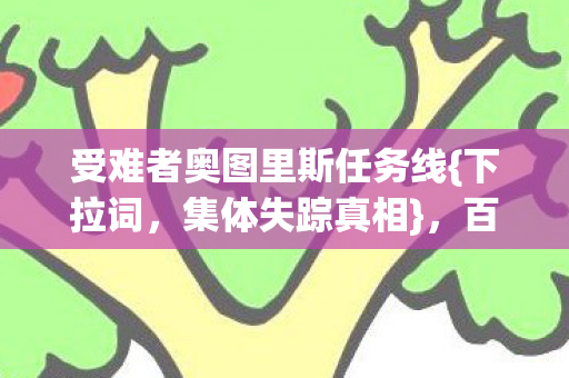 受难者奥图里斯任务线{下拉词,集体失踪真相},百万玩家破防 受难者奥图里斯任务线{下拉词,集体失踪真相},百万玩家破防