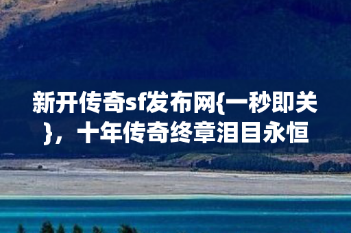 新开传奇sf发布网{一秒即关}，十年传奇终章泪目永恒