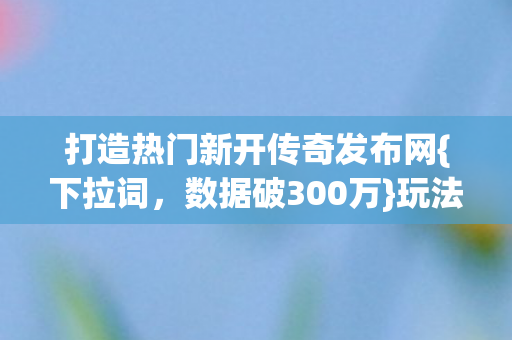 打造热门新开传奇发布网{下拉词,数据破300万}玩法破圈 打造热门新开传奇发布网{下拉词,数据破300万}玩法破圈