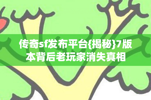 传奇sf发布平台{揭秘}7版本背后老玩家消失真相 传奇sf发布平台{揭秘}7版本背后老玩家消失真相