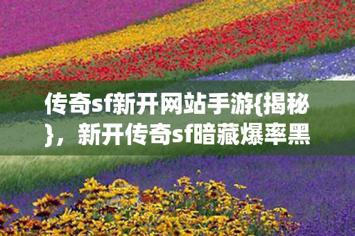 传奇sf新开网站手游{揭秘},新开传奇sf暗藏爆率黑洞? 传奇sf新开网站手游{揭秘},新开传奇sf暗藏爆率黑洞?