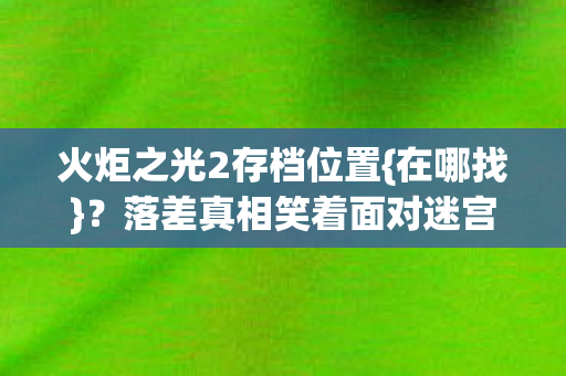 火炬之光2存档位置{在哪找}?落差真相笑着面对迷宫 火炬之光2存档位置{在哪找}?落差真相笑着面对迷宫