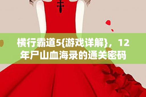 横行霸道5{游戏详解},12年尸山血海录的通关密码 横行霸道5{游戏详解},12年尸山血海录的通关密码