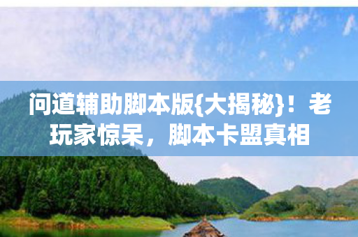 问道辅助脚本版{大揭秘}!老玩家惊呆,脚本卡盟真相 问道辅助脚本版{大揭秘}!老玩家惊呆,脚本卡盟真相