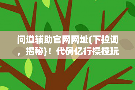 问道辅助官网网址{下拉词,揭秘}!代码亿行操控玩家命运 问道辅助官网网址{下拉词,揭秘}!代码亿行操控玩家命运