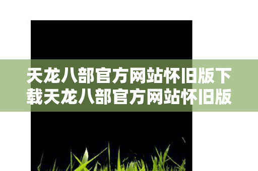 天龙八部官方网站怀旧版下载天龙八部官方网站怀旧版图片