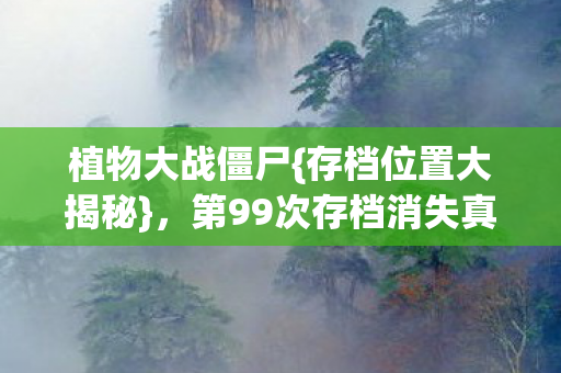 植物大战僵尸{存档位置大揭秘},第99次存档消失真相 植物大战僵尸{存档位置大揭秘},第99次存档消失真相