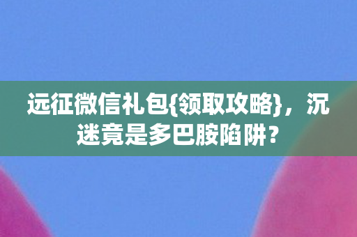 远征微信礼包{领取攻略},沉迷竟是多巴胺陷阱? 远征微信礼包{领取攻略},沉迷竟是多巴胺陷阱?