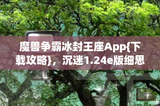 魔兽争霸冰封王座App{下载攻略}，沉迷1.24e版细思极恐