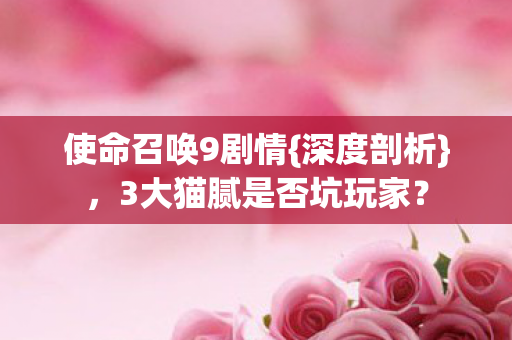使命召唤9剧情{深度剖析}，3大猫腻是否坑玩家？