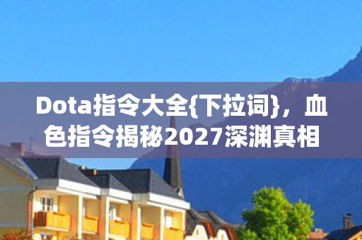 Dota指令大全{下拉词}，血色指令揭秘2027深渊真相