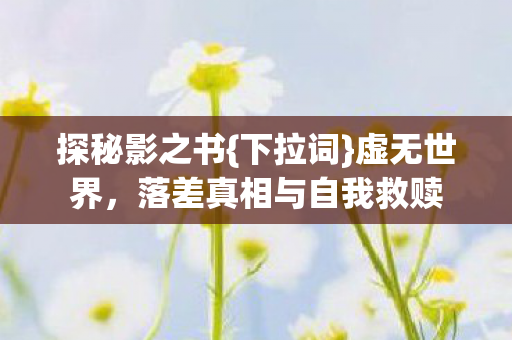 探秘影之书{下拉词}虚无世界，落差真相与自我救赎