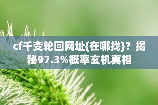 cf千变轮回网址{在哪找}?揭秘97.3%概率玄机真相 cf千变轮回网址{在哪找}?揭秘97.3%概率玄机真相
