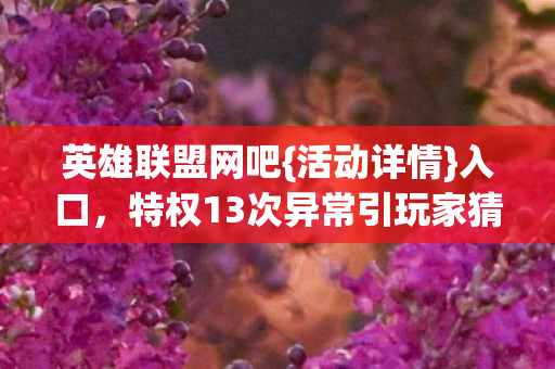 英雄联盟网吧{活动详情}入口,特权13次异常引玩家猜测 英雄联盟网吧{活动详情}入口,特权13次异常引玩家猜测