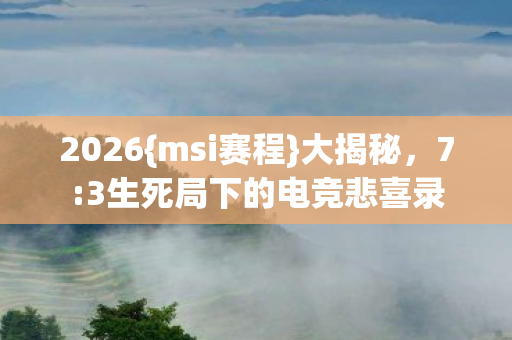 2026{msi赛程}大揭秘,7:3生死局下的电竞悲喜录 2026{msi赛程}大揭秘,7:3生死局下的电竞悲喜录