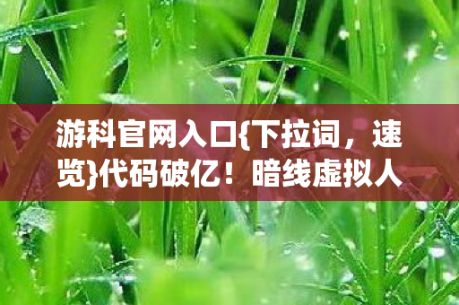游科官网入口{下拉词,速览}代码破亿!暗线虚拟人生数字觉醒 游科官网入口{下拉词,速览}代码破亿!暗线虚拟人生数字觉醒