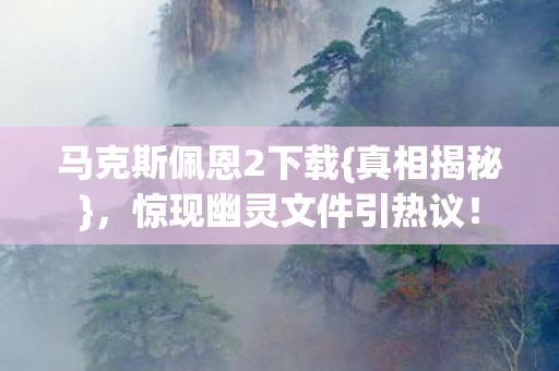 马克斯佩恩2下载{真相揭秘},惊现幽灵文件引热议! 马克斯佩恩2下载{真相揭秘},惊现幽灵文件引热议!