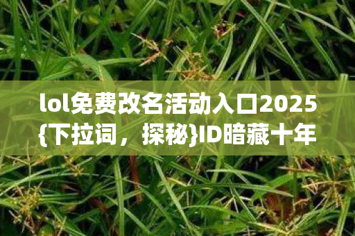 lol免费改名活动入口2025{下拉词,探秘}ID暗藏十年悬案线索 lol免费改名活动入口2025{下拉词,探秘}ID暗藏十年悬案线索