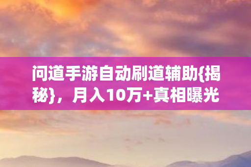 问道手游自动刷道辅助{揭秘},月入10万+真相曝光 问道手游自动刷道辅助{揭秘},月入10万+真相曝光