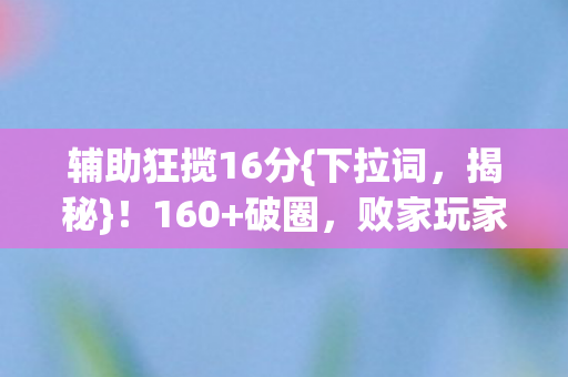 辅助狂揽16分{下拉词，揭秘}！160+破圈，败家玩家联名周边封神