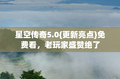 星空传奇5.0{更新亮点}免费看，老玩家盛赞绝了