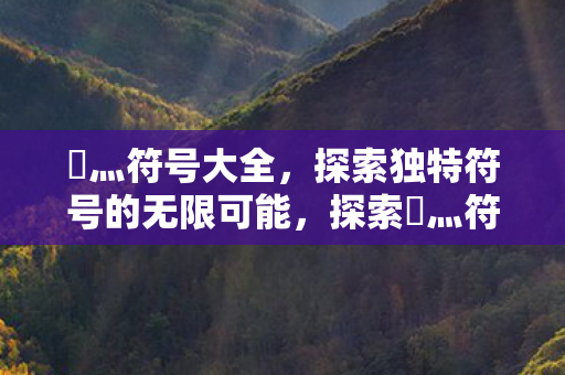 乄灬符号大全,探索独特符号的无限可能,探索乄灬符号的无限可能,符号大全 乄灬符号大全,探索独特符号的无限可能,探索乄灬符号的无限可能,符号大全