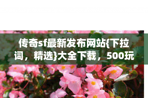 传奇sf最新发布网站{下拉词,精选}大全下载,500玩家亲测! 传奇sf最新发布网站{下拉词,精选}大全下载,500玩家亲测!