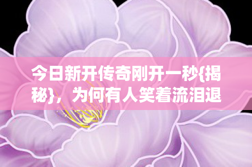 今日新开传奇刚开一秒{揭秘}，为何有人笑着流泪退出？