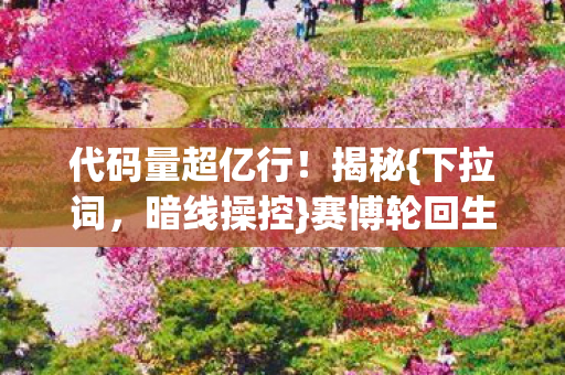 代码量超亿行!揭秘{下拉词,暗线操控}赛博轮回生死局 代码量超亿行!揭秘{下拉词,暗线操控}赛博轮回生死局