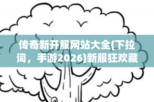 传奇新开服网站大全{下拉词,手游2026}新服狂欢藏秘密 传奇新开服网站大全{下拉词,手游2026}新服狂欢藏秘密