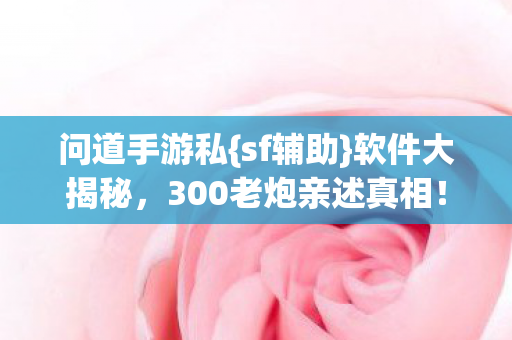 问道手游私{sf辅助}软件大揭秘,300老炮亲述真相! 问道手游私{sf辅助}软件大揭秘,300老炮亲述真相!